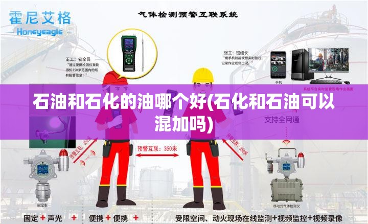 石油和石化的油哪个好(石化和石油可以混加吗)