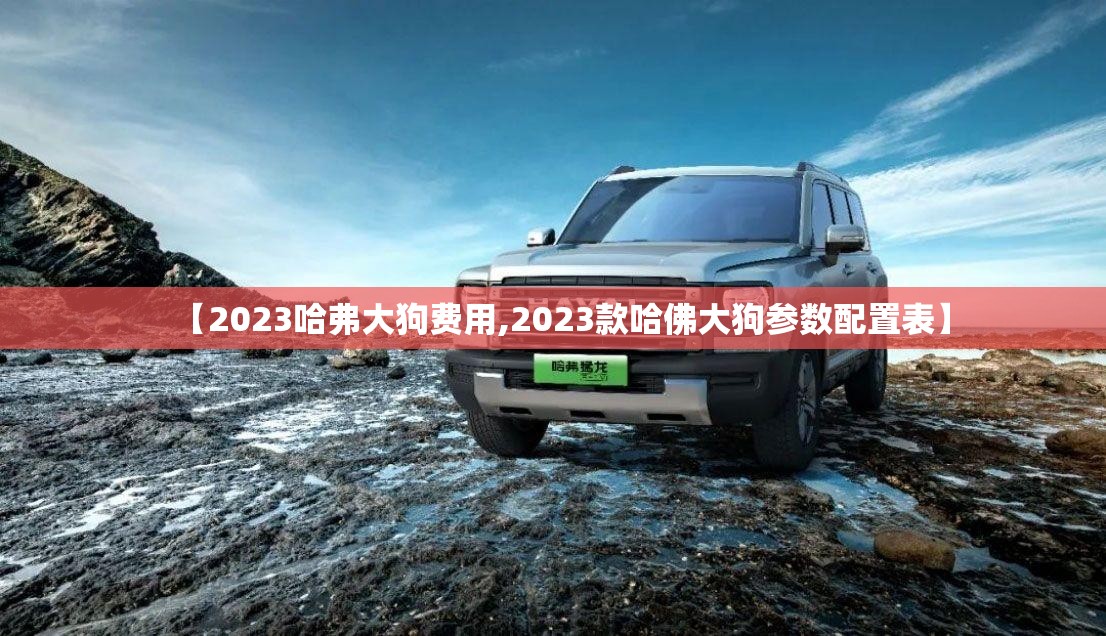 【2023哈弗大狗费用,2023款哈佛大狗参数配置表】