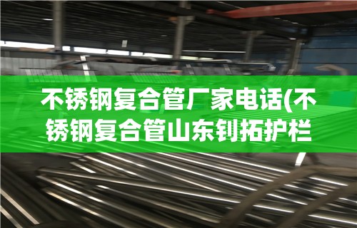 不锈钢复合管厂家电话(不锈钢复合管山东钊拓护栏厂家全国发货)
