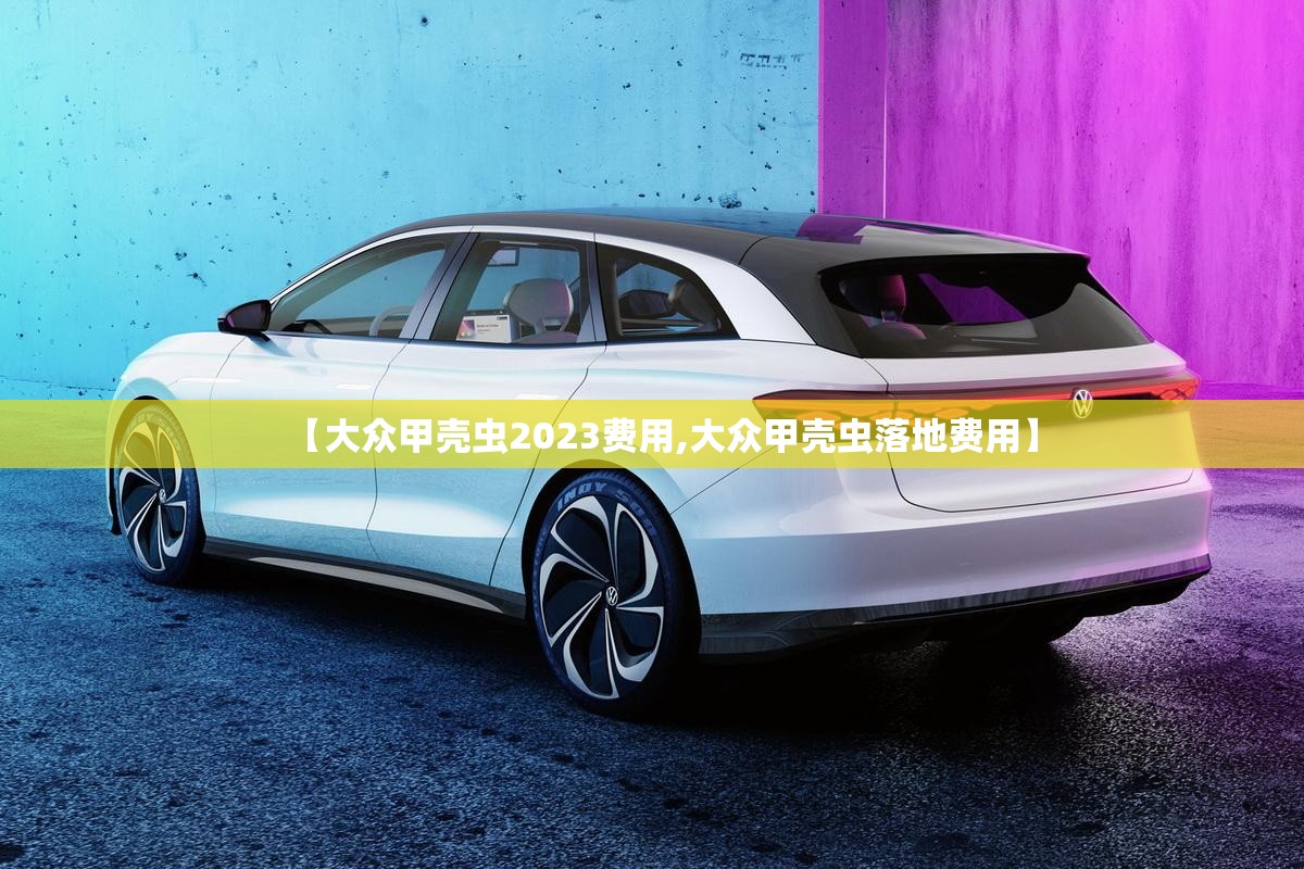【大众甲壳虫2023费用,大众甲壳虫落地费用】