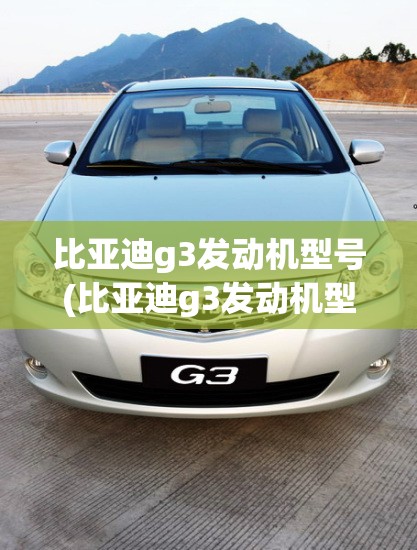 比亚迪g3发动机型号(比亚迪g3发动机型号及参数)