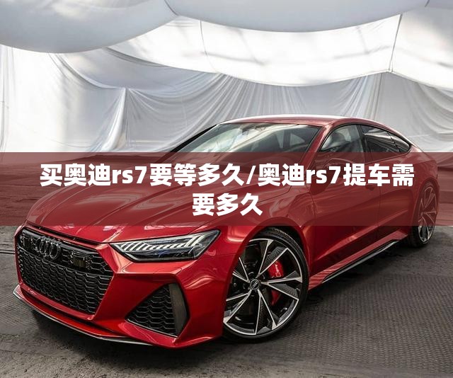 买奥迪rs7要等多久/奥迪rs7提车需要多久