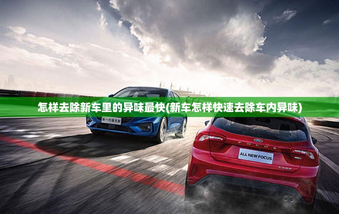 怎样去除新车里的异味最快(新车怎样快速去除车内异味)