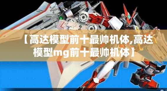 【高达模型前十最帅机体,高达模型mg前十最帅机体】 【高达模型前十最帅机体,高达模型mg前十最帅机体】