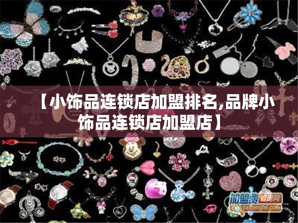 【小饰品连锁店加盟排名,品牌小饰品连锁店加盟店】