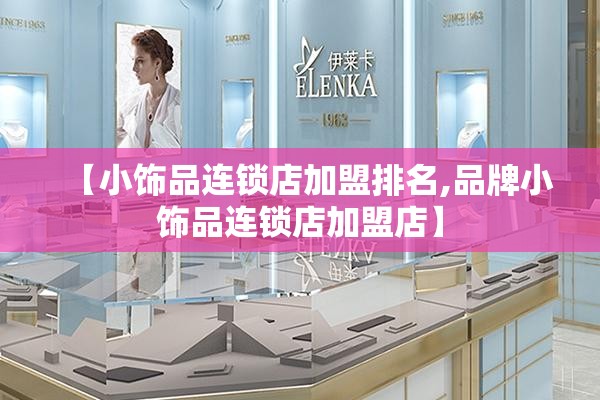 【小饰品连锁店加盟排名,品牌小饰品连锁店加盟店】