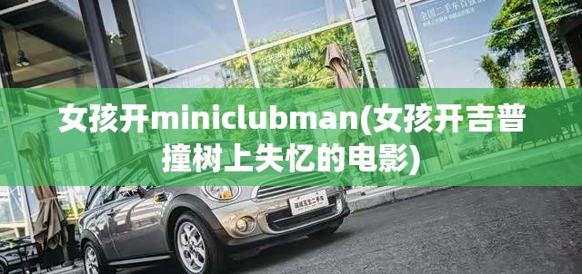 女孩开miniclubman(女孩开吉普撞树上失忆的电影) 女孩开miniclubman(女孩开吉普撞树上失忆的电影)