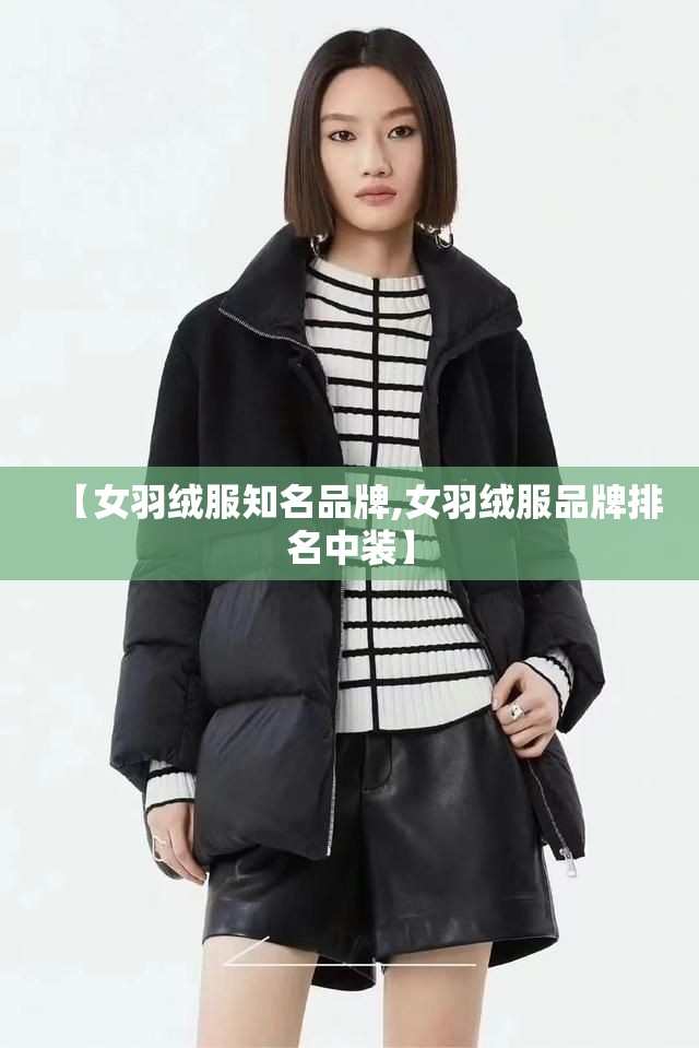 【女羽绒服知名品牌,女羽绒服品牌排名中装】 【女羽绒服知名品牌,女羽绒服品牌排名中装】