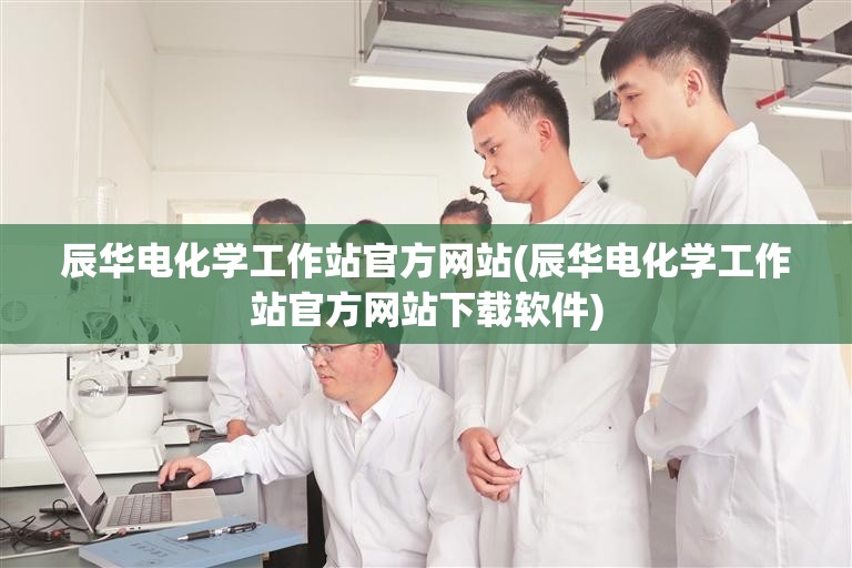 辰华电化学工作站官方网站(辰华电化学工作站官方网站下载软件)
