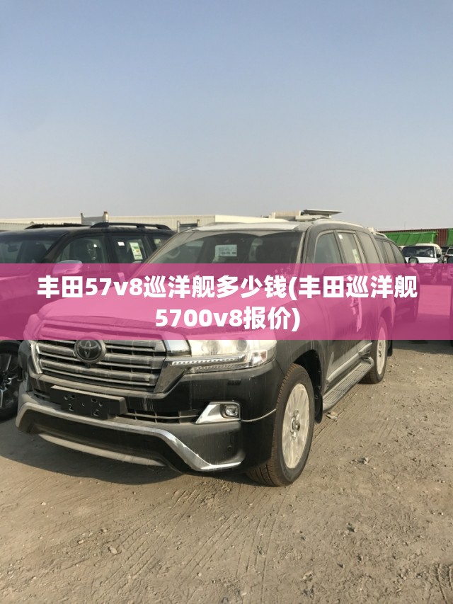 丰田57v8巡洋舰多少钱(丰田巡洋舰5700v8报价) 丰田57v8巡洋舰多少钱(丰田巡洋舰5700v8报价)