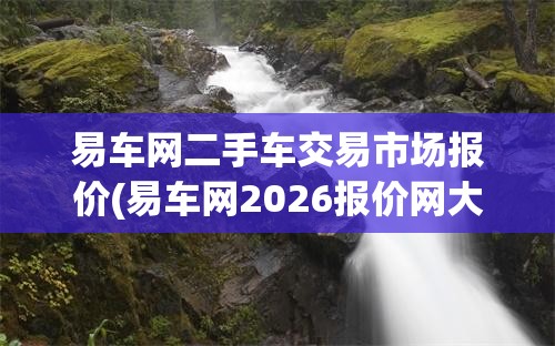 易车网二手车交易市场报价(易车网2026报价网大全) 易车网二手车交易市场报价(易车网2026报价网大全)