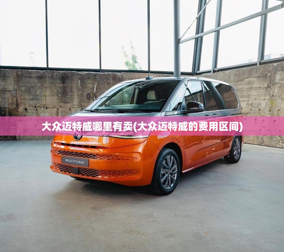大众迈特威哪里有卖(大众迈特威的费用区间)