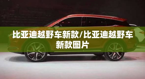 比亚迪越野车新款/比亚迪越野车新款图片
