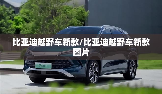 比亚迪越野车新款/比亚迪越野车新款图片